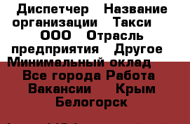 Диспетчер › Название организации ­ Такси-24, ООО › Отрасль предприятия ­ Другое › Минимальный оклад ­ 1 - Все города Работа » Вакансии   . Крым,Белогорск